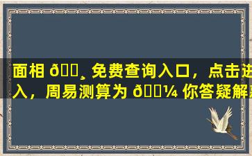 面相 🌸 免费查询入口，点击进入，周易测算为 🌼 你答疑解惑！